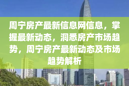周寧房產(chǎn)最新信息網(wǎng)信息，掌握最新動態(tài)，洞悉房產(chǎn)市場趨勢，周寧房產(chǎn)最新動態(tài)及市場趨勢解析