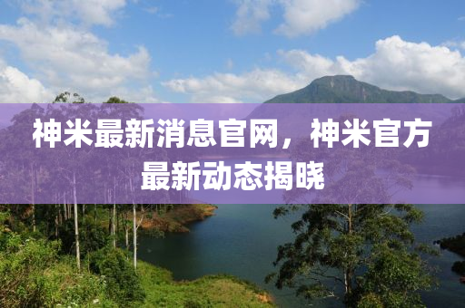神米最新消息官網(wǎng)，神米官方最新動(dòng)態(tài)揭曉