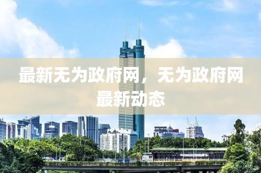 最新無(wú)為政府網(wǎng)，無(wú)為政府網(wǎng)最新動(dòng)態(tài)