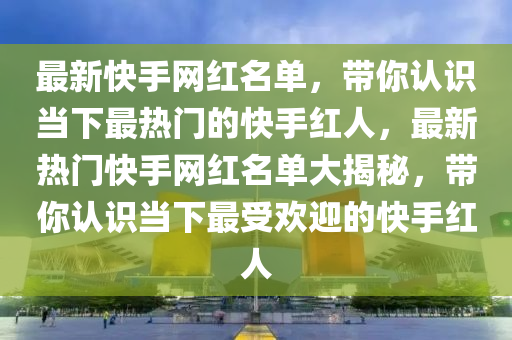 最新快手網(wǎng)紅名單，帶你認(rèn)識(shí)當(dāng)下最熱門(mén)的快手紅人，最新熱門(mén)快手網(wǎng)紅名單大揭秘，帶你認(rèn)識(shí)當(dāng)下最受歡迎的快手紅人