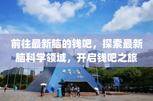 前往最新腦的錢(qián)吧，探索最新腦科學(xué)領(lǐng)域，開(kāi)啟錢(qián)吧之旅