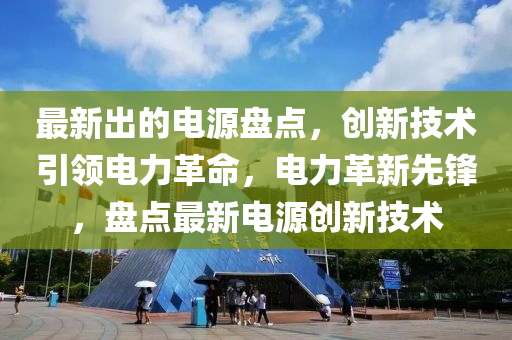 最新出的電源盤(pán)點(diǎn)，創(chuàng)新技術(shù)引領(lǐng)電力革命，電力革新先鋒，盤(pán)點(diǎn)最新電源創(chuàng)新技術(shù)