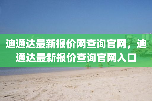 迪通達(dá)最新報(bào)價(jià)網(wǎng)查詢官網(wǎng)，迪通達(dá)最新報(bào)價(jià)查詢官網(wǎng)入口