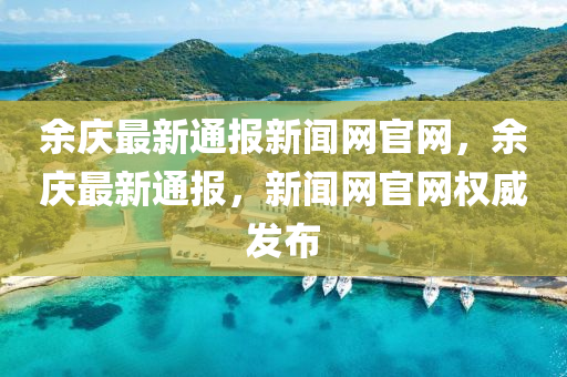余慶最新通報新聞網(wǎng)官網(wǎng)，余慶最新通報，新聞網(wǎng)官網(wǎng)權(quán)威發(fā)布