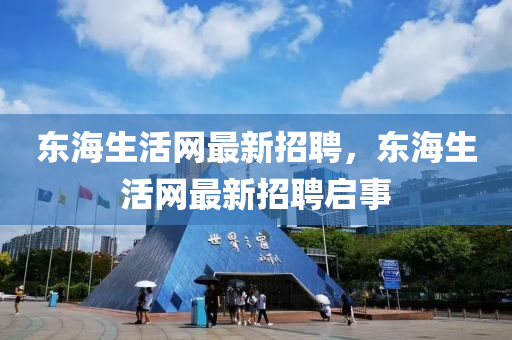 東海生活網最新招聘，東海生活網最新招聘啟事
