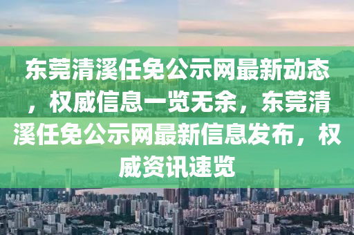東莞清溪任免公示網最新動態(tài)，權威信息一覽無余，東莞清溪任免公示網最新信息發(fā)布，權威資訊速覽