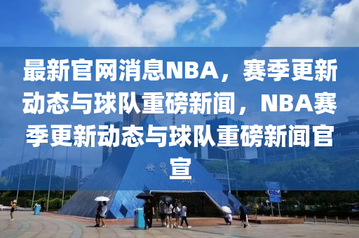最新官網消息NBA，賽季更新動態(tài)與球隊重磅新聞，NBA賽季更新動態(tài)與球隊重磅新聞官宣