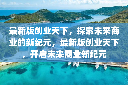最新版創(chuàng)業(yè)天下，探索未來(lái)商業(yè)的新紀(jì)元，最新版創(chuàng)業(yè)天下，開(kāi)啟未來(lái)商業(yè)新紀(jì)元