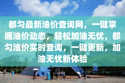 都勻最新油價查詢網(wǎng)，一鍵掌握油價動態(tài)，輕松加油無憂，都勻油價實時查詢，一鍵更新，加油無憂新體驗