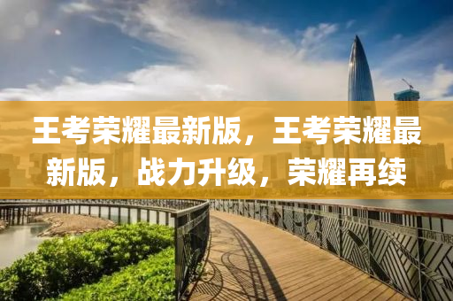 王考榮耀最新版，王考榮耀最新版，戰(zhàn)力升級，榮耀再續(xù)