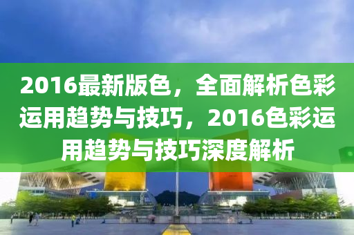 2016最新版色，全面解析色彩運用趨勢與技巧，2016色彩運用趨勢與技巧深度解析