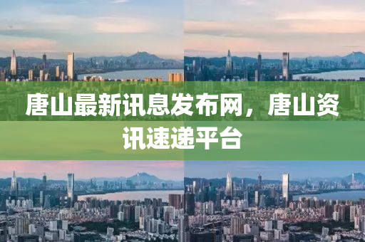唐山最新訊息發(fā)布網(wǎng)，唐山資訊速遞平臺