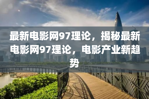 最新電影網(wǎng)97理論，揭秘最新電影網(wǎng)97理論，電影產(chǎn)業(yè)新趨勢