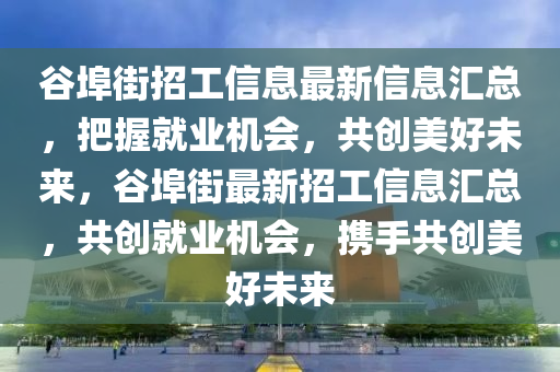 谷埠街招工信息最新信息匯總，把握就業(yè)機會，共創(chuàng)美好未來，谷埠街最新招工信息匯總，共創(chuàng)就業(yè)機會，攜手共創(chuàng)美好未來