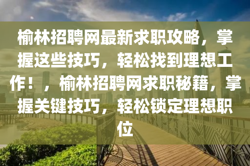 榆林招聘網(wǎng)最新求職攻略，掌握這些技巧，輕松找到理想工作！，榆林招聘網(wǎng)求職秘籍，掌握關鍵技巧，輕松鎖定理想職位