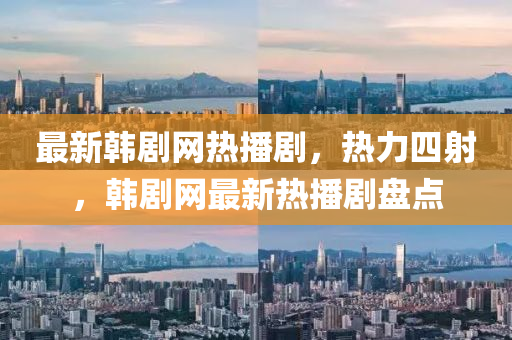 最新韓劇網(wǎng)熱播劇，熱力四射，韓劇網(wǎng)最新熱播劇盤點