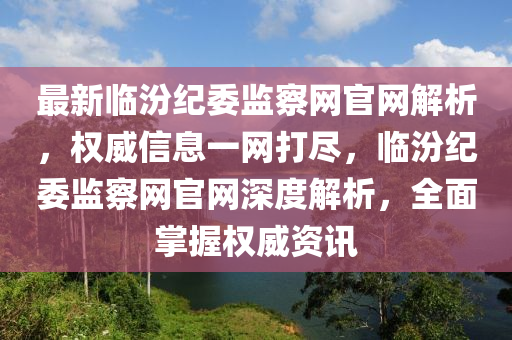 最新臨汾紀(jì)委監(jiān)察網(wǎng)官網(wǎng)解析，權(quán)威信息一網(wǎng)打盡，臨汾紀(jì)委監(jiān)察網(wǎng)官網(wǎng)深度解析，全面掌握權(quán)威資訊