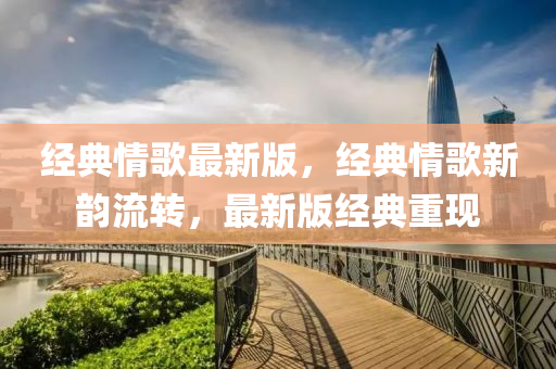 經(jīng)典情歌最新版，經(jīng)典情歌新韻流轉(zhuǎn)，最新版經(jīng)典重現(xiàn)