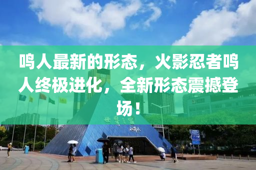 鳴人最新的形態(tài)，火影忍者鳴人終極進化，全新形態(tài)震撼登場！