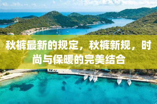 秋褲最新的規(guī)定，秋褲新規(guī)，時尚與保暖的完美結(jié)合