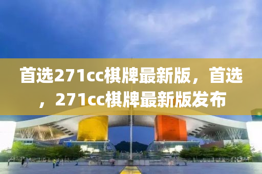 首選271cc棋牌最新版，首選，271cc棋牌最新版發(fā)布