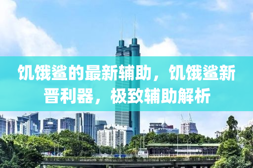 饑餓鯊的最新輔助，饑餓鯊新晉利器，極致輔助解析