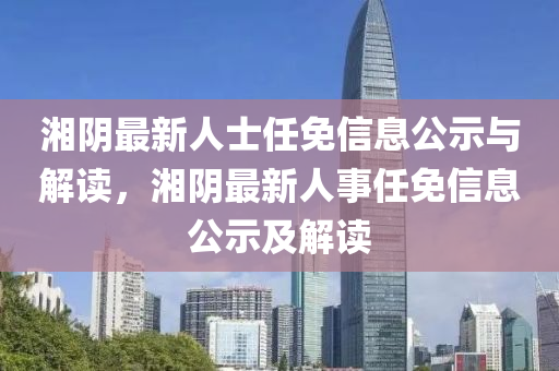 湘陰最新人士任免信息公示與解讀，湘陰最新人事任免信息公示及解讀