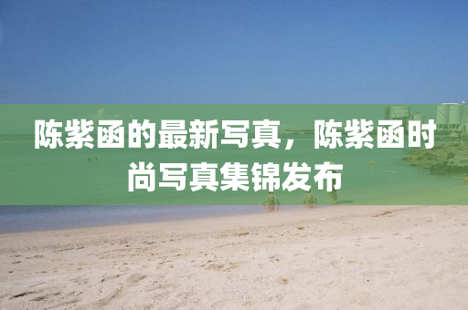 陳紫函的最新寫真，陳紫函時尚寫真集錦發(fā)布