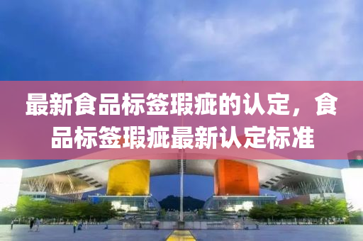 最新食品標(biāo)簽瑕疵的認(rèn)定，食品標(biāo)簽瑕疵最新認(rèn)定標(biāo)準(zhǔn)