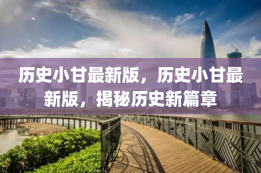 歷史小甘最新版，歷史小甘最新版，揭秘歷史新篇章
