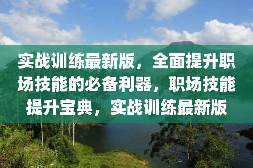 實戰(zhàn)訓(xùn)練最新版，全面提升職場技能的必備利器，職場技能提升寶典，實戰(zhàn)訓(xùn)練最新版