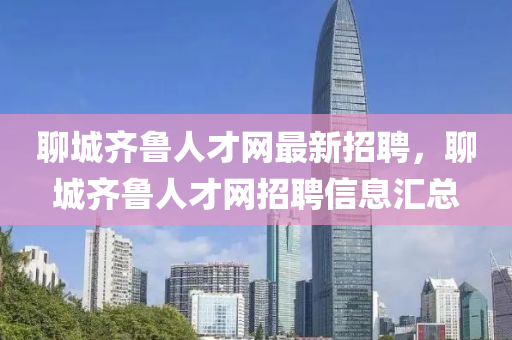 聊城齊魯人才網(wǎng)最新招聘，聊城齊魯人才網(wǎng)招聘信息匯總