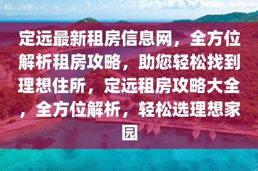 定遠(yuǎn)最新租房信息網(wǎng)，全方位解析租房攻略，助您輕松找到理想住所，定遠(yuǎn)租房攻略大全，全方位解析，輕松選理想家園