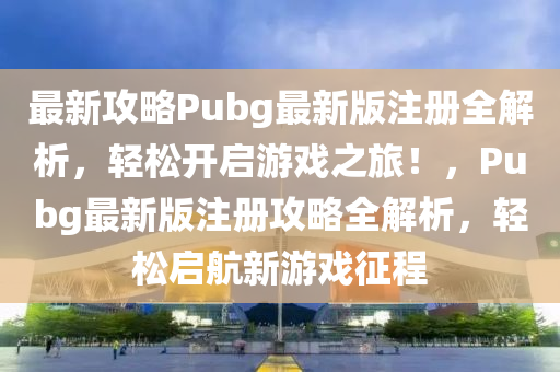 最新攻略Pubg最新版注冊全解析，輕松開啟游戲之旅！，Pubg最新版注冊攻略全解析，輕松啟航新游戲征程