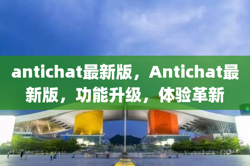 antichat最新版，Antichat最新版，功能升級(jí)，體驗(yàn)革新
