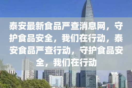 泰安最新食品嚴(yán)查消息網(wǎng)，守護(hù)食品安全，我們?cè)谛袆?dòng)，泰安食品嚴(yán)查行動(dòng)，守護(hù)食品安全，我們?cè)谛袆?dòng)