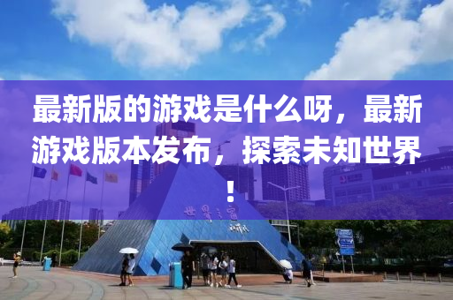 最新版的游戲是什么呀，最新游戲版本發(fā)布，探索未知世界！