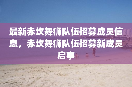 最新赤坎舞獅隊(duì)伍招募成員信息，赤坎舞獅隊(duì)伍招募新成員啟事