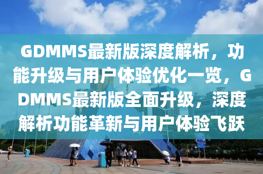 GDMMS最新版深度解析，功能升級(jí)與用戶體驗(yàn)優(yōu)化一覽，GDMMS最新版全面升級(jí)，深度解析功能革新與用戶體驗(yàn)飛躍