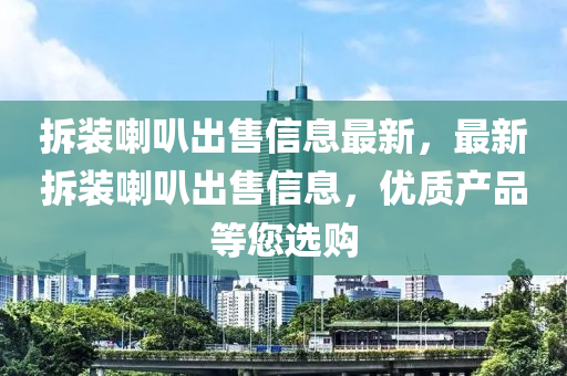 拆裝喇叭出售信息最新，最新拆裝喇叭出售信息，優(yōu)質(zhì)產(chǎn)品等您選購