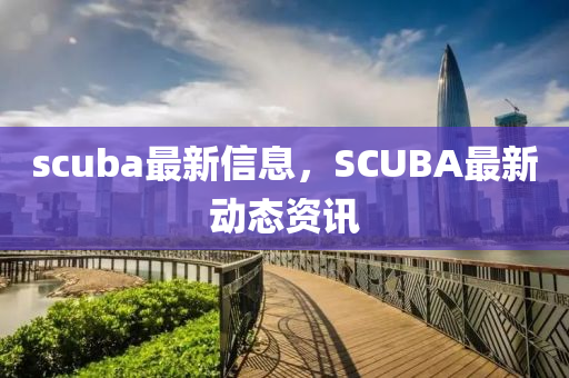scuba最新信息，SCUBA最新動態(tài)資訊