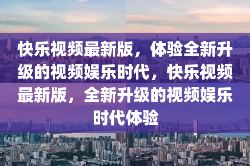 快樂視頻最新版，體驗(yàn)全新升級的視頻娛樂時代，快樂視頻最新版，全新升級的視頻娛樂時代體驗(yàn)