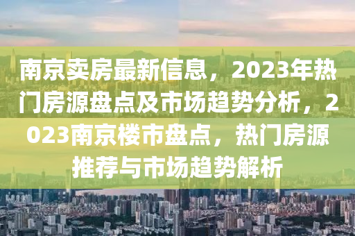 南京賣房最新信息，2023年熱門房源盤點及市場趨勢分析，2023南京樓市盤點，熱門房源推薦與市場趨勢解析