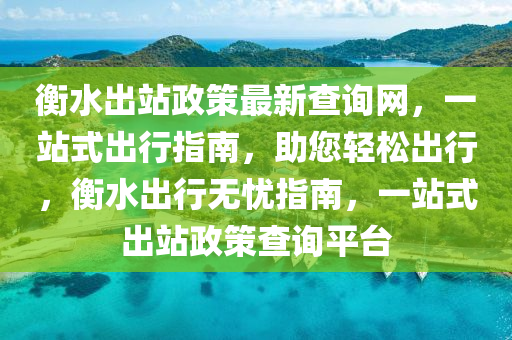 衡水出站政策最新查詢網(wǎng)，一站式出行指南，助您輕松出行，衡水出行無憂指南，一站式出站政策查詢平臺