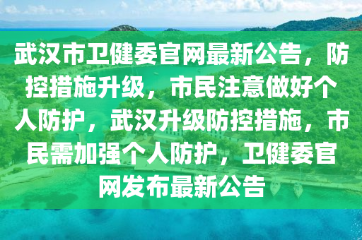 武漢市衛(wèi)健委官網(wǎng)最新公告，防控措施升級(jí)，市民注意做好個(gè)人防護(hù)，武漢升級(jí)防控措施，市民需加強(qiáng)個(gè)人防護(hù)，衛(wèi)健委官網(wǎng)發(fā)布最新公告