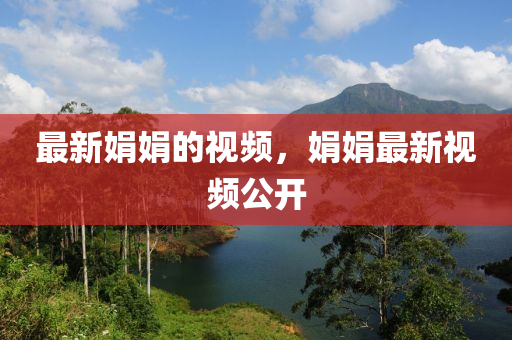 最新娟娟的視頻，娟娟最新視頻公開
