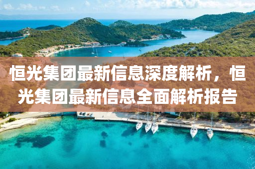 恒光集團最新信息深度解析，恒光集團最新信息全面解析報告