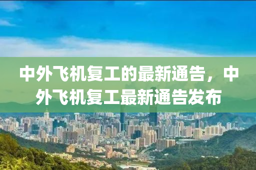 中外飛機(jī)復(fù)工的最新通告，中外飛機(jī)復(fù)工最新通告發(fā)布