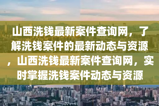 山西洗錢最新案件查詢網(wǎng)，了解洗錢案件的最新動(dòng)態(tài)與資源，山西洗錢最新案件查詢網(wǎng)，實(shí)時(shí)掌握洗錢案件動(dòng)態(tài)與資源