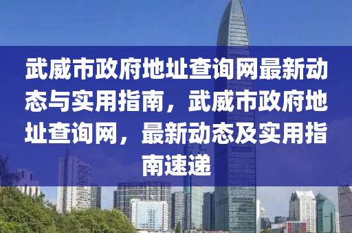 武威市政府地址查詢網(wǎng)最新動(dòng)態(tài)與實(shí)用指南，武威市政府地址查詢網(wǎng)，最新動(dòng)態(tài)及實(shí)用指南速遞